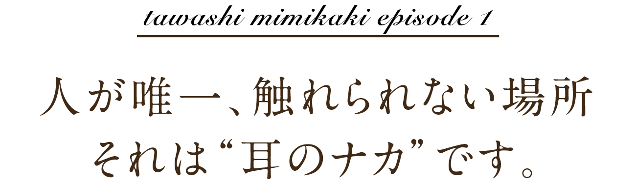 tawashi mimikaki episode 1 人が唯一、触れられない場所それは“耳のナカ”です。